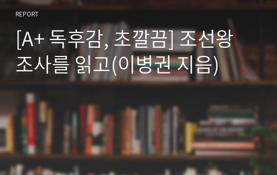 [A+ 독후감, 초깔끔] 조선왕조사를 읽고(이병권 지음)