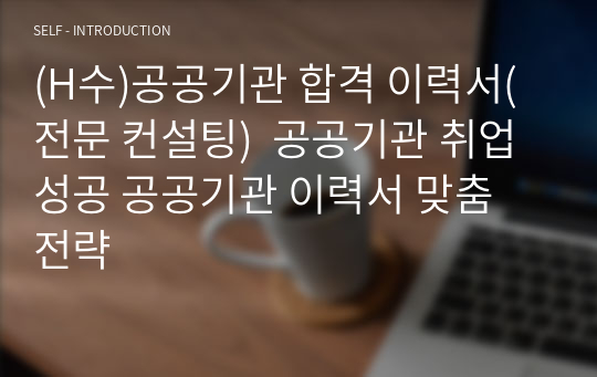 (H수)공공기관 합격 이력서(전문 컨설팅)  공공기관 취업 성공 공공기관 이력서 맞춤 전략