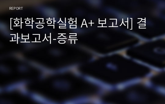 [화학공학실험 A+ 보고서] 결과보고서-증류