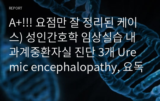 A+!!! 요점만 잘 정리된 케이스) 성인간호학 임상실습 내과계중환자실 진단 4개 Uremic encephalopathy, 요독성뇌병증, AKI(Acute kidney injury)