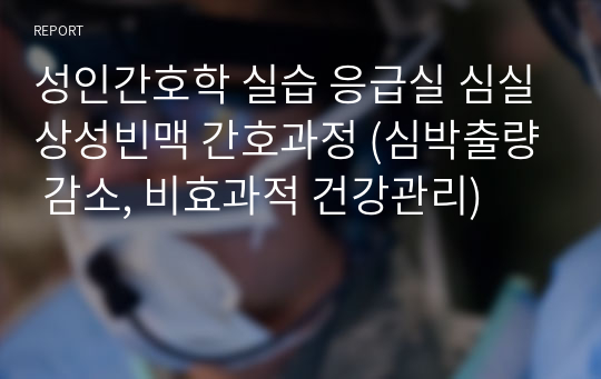 성인간호학 실습 응급실 심실상성빈맥 간호과정 (심박출량 감소, 비효과적 건강관리)