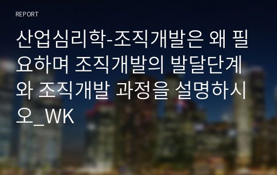 산업심리학-조직개발은 왜 필요하며 조직개발의 발달단계와 조직개발 과정을 설명하시오_WK