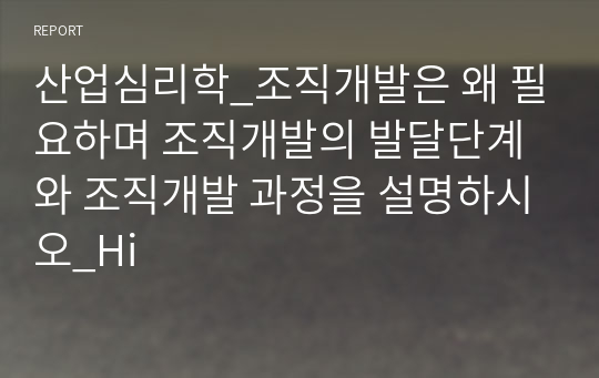 산업심리학_조직개발은 왜 필요하며 조직개발의 발달단계와 조직개발 과정을 설명하시오_Hi