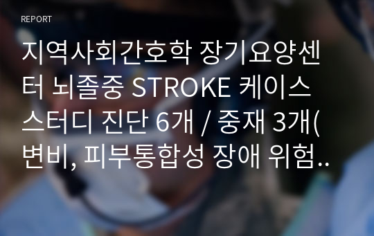 지역사회간호학 장기요양센터 뇌졸중 STROKE 케이스 스터디 진단 6개 / 중재 3개(변비, 피부통합성 장애 위험성, 낙상 위험성) 간호계획까지(수행, 평가, 결론 없음)