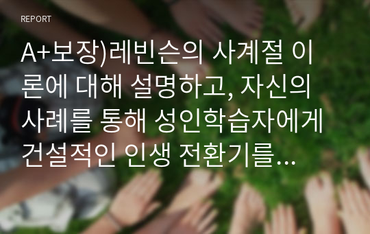 A+보장)레빈슨의 사계절 이론에 대해 설명하고, 자신의 사례를 통해 성인학습자에게 건설적인 인생 전환기를 맞이할 수 있도록 지도할 수 있는 방안에 대해 기술하시오