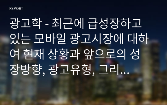 광고학 - 최근에 급성장하고 있는 모바일 광고시장에 대하여 현재 상황과 앞으로의 성장방향, 광고유형, 그리고 모바일 광고의 이점과 문제점에 대하여 정리하시오.