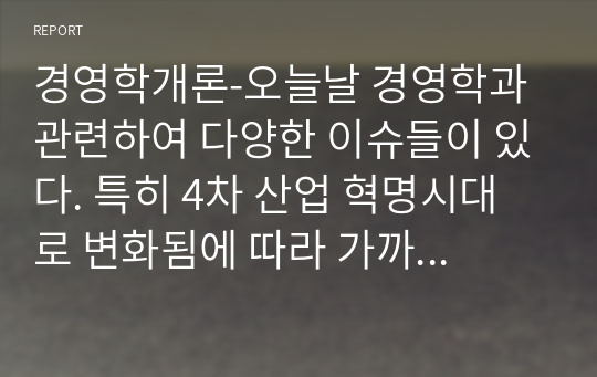 경영학개론-오늘날 경영학과 관련하여 다양한 이슈들이 있다. 특히 4차 산업 혁명시대로 변화됨에 따라 가까운 미래에 필요한 조직의 모습과 리더십에 대해 관련 사례를 조사하여 보고, 본인이 생각하는 미래에 필요한 조직의 모습(구조, 문화 등)과 이 조직에 필요한 리더십에 대해 논의하시오.