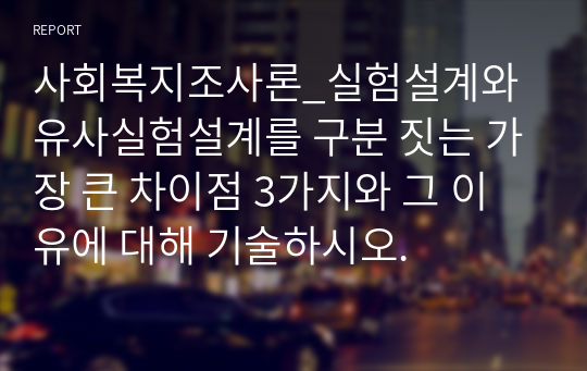 사회복지조사론_실험설계와 유사실험설계를 구분 짓는 가장 큰 차이점 3가지와 그 이유에 대해 기술하시오.