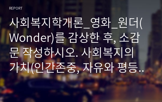 사회복지학개론_영화_원더(Wonder)를 감상한 후, 소감문 작성하시오. 사회복지의 가치(인간존중, 자유와 평등, 사회 연대성) 및 사회복지사의 역할을 중심 관점으로 논하여 작성하시오.