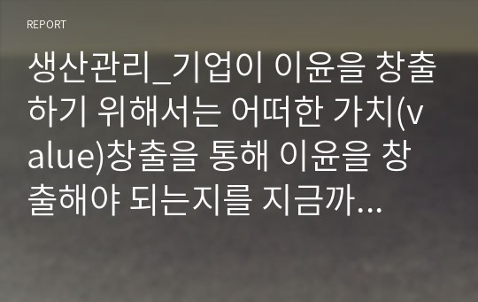 생산관리_기업이 이윤을 창출하기 위해서는 어떠한 가치(value)창출을 통해 이윤을 창출해야 되는지를 지금까지 학습한 내용을 토대로 논하시오.