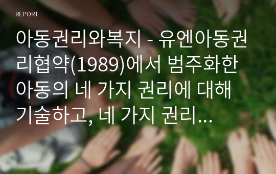 아동권리와복지 - 유엔아동권리협약(1989)에서 범주화한 아동의 네 가지 권리에 대해 기술하고, 네 가지 권리 중 가장 중요하게 생각하는 권리에 대한 이유와 사례를 들어본 후, 아동의 권리 신장을 위한 교사의 역할에 대해 자신의 의견을 반영하여 서술하시오. (2)