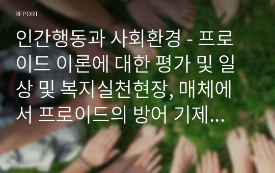 인간행동과 사회환경 - 프로이드 이론에 대한 평가 및 일상 및 복지실천현장, 매체에서 프로이드의 방어 기제를 적용한 사례를 5가지 이상 상세히 기술하고 느낀 점을 정리하세요.