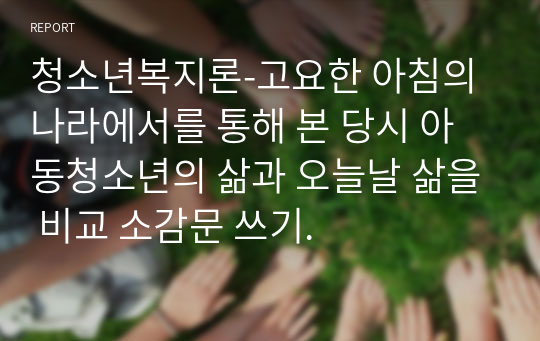 청소년복지론-고요한 아침의 나라에서를 통해 본 당시 아동청소년의 삶과 오늘날 삶을 비교 소감문 쓰기.