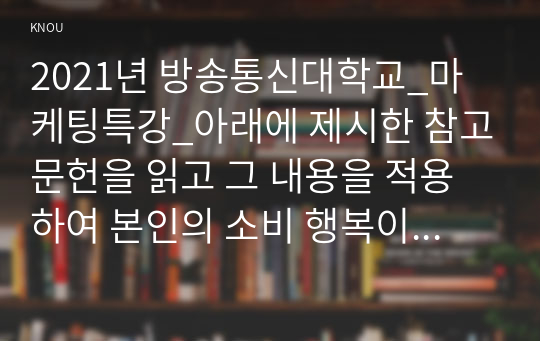 2021년 방송통신대학교_마케팅특강_아래에 제시한 참고문헌을 읽고 그 내용을 적용하여 본인의 소비 행복이 어떤 원친에서 비롯된 어떤 유형의 헹복이었는지 분류하고 그 기저의 심리적 원리를 한 가지 이상의 이론을 접목하여 분석한 후, 기업의 마케팅 활동에 도움을 줄 수 있는 시사점을 도출하시오. (2)