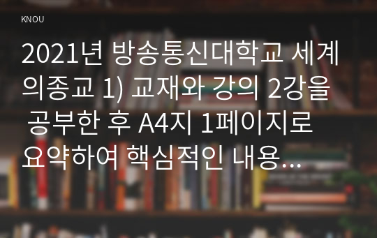 2021년 방송통신대학교 세계의종교 1) 교재와 강의 2강을 공부한 후 A4지 1페이지로 요약하여 핵심적인 내용을 서술합니다. 2) 교재와 강의 4강을 공부한 후 A4지 1페이지로 요약하여 핵심적인 내용을 서술합니다. 3) 교재와 강의 6강을 공부한 후 A4지 1페이지로 요약하여 핵심적인 내용을 서술합니다. (2)