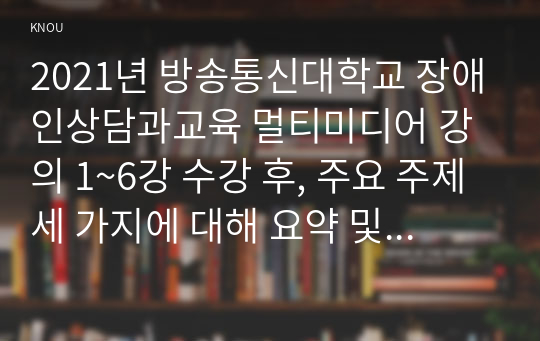 2021년 방송통신대학교 장애인상담과교육 멀티미디어 강의 1~6강 수강 후, 주요 주제 세 가지에 대해 요약 및 정리하고(표지 및 제목 제외하고 1페이지 내외), 이 중 본인이 가장 관심 갖는 주제를 하나 선정하여 그 이유를 기술한 후, 그 주제에 관련한 국내외 장애인 지원 사례를 찾아 이를 수업 내용과 연결하여 분석하시오.