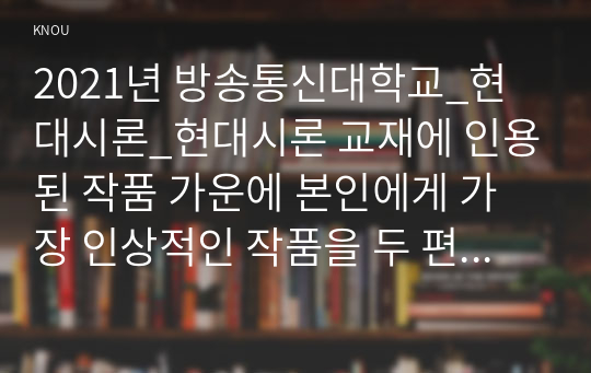 2021년 방송통신대학교_현대시론_현대시론 교재에 인용된 작품 가운에 본인에게 가장 인상적인 작품을 두 편 선택하고, 아래 조건과 지시사항을 반영하여, 그 작품에 대해 소개하는 글을 작성하시오.