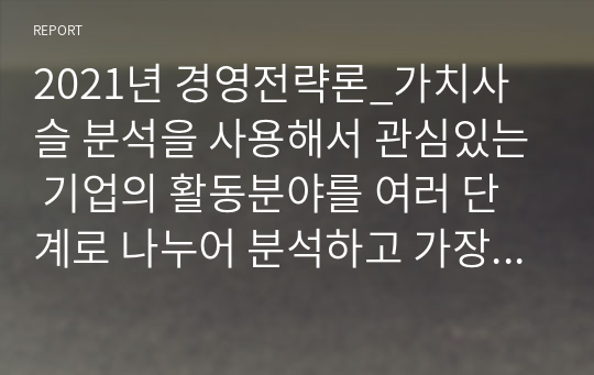 2021년 경영전략론_가치사슬 분석을 사용해서 관심있는 기업의 활동분야를 여러 단계로 나누어 분석하고 가장 뛰어난 경영자와 비교해서 경쟁우위와 열위 부문을 서술하시오