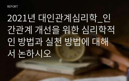 2021년 대인관계심리학_인간관계 개선을 위한 심리학적인 방법과 실천 방법에 대해서 논하시오