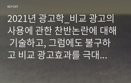 2021년 광고학_비교 광고의 사용에 관한 찬반논란에 대해 기술하고, 그럼에도 불구하고 비교 광고효과를 극대화할 수 있는 광고전략을 서술하시오.