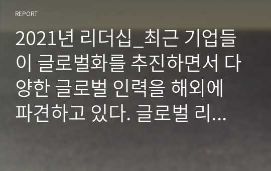 2021년 리더십_최근 기업들이 글로벌화를 추진하면서 다양한 글로벌 인력을 해외에 파견하고 있다. 글로벌 리더로서 해외 주재원이 갖추어야할 특성은 무엇인지 설명하고 글로벌 리더를 선발 육성하는 방안을 제시하라.