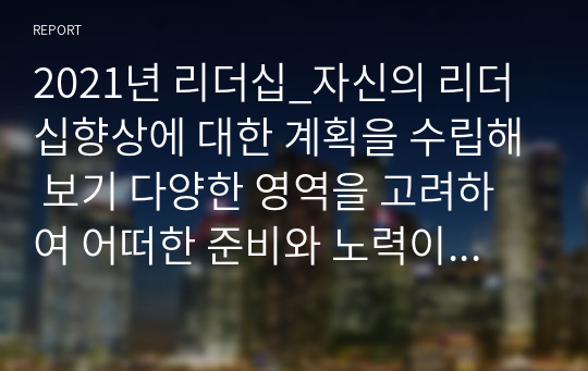 2021년 리더십_자신의 리더십향상에 대한 계획을 수립해 보기 다양한 영역을 고려하여 어떠한 준비와 노력이 필요한지 적절한 자료 등을 참고하여 계획을 수립해 봅니다.