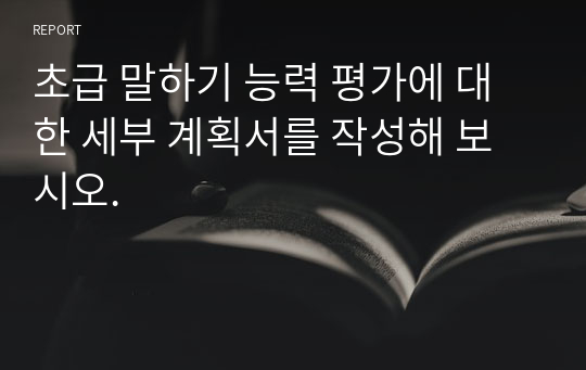 초급 말하기 능력 평가에 대한 세부 계획서를 작성해 보시오.