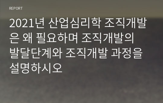 2021년 산업심리학 조직개발은 왜 필요하며 조직개발의 발달단계와 조직개발 과정을 설명하시오