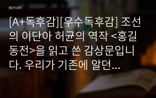 [A+독후감][우수독후감] 조선의 이단아 허균의 역작 &lt;홍길동전&gt;을 읽고 쓴 감상문입니다. 우리가 기존에 알던 홍길동전이 아니라 새로운 해석을 가미한 독서감상문입니다.