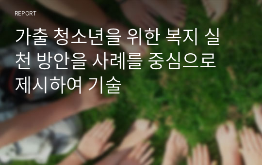 가출 청소년을 위한 복지 실천 방안을 사례를 중심으로 제시하여 기술