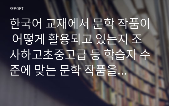 한국어 교재에서 문학 작품이 어떻게 활용되고 있는지 조사하고초중고급 등 학습자 수준에 맞는 문학 작품을 선정하고 제안해 봅시다