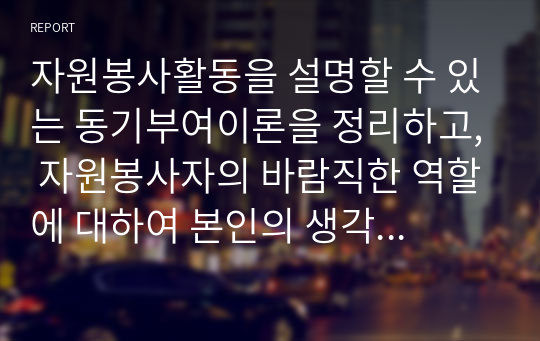 자원봉사활동을 설명할 수 있는 동기부여이론을 정리하고, 자원봉사자의 바람직한 역할에 대하여 본인의 생각을 설명하시오.