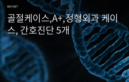 골절케이스,A+,정형외과 케이스, 간호진단 5개