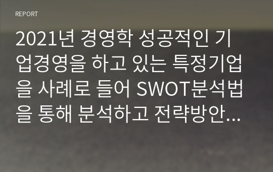 2021년 경영학 성공적인 기업경영을 하고 있는 특정기업을 사례로 들어 SWOT분석법을 통해 분석하고 전략방안을 모색하시오.