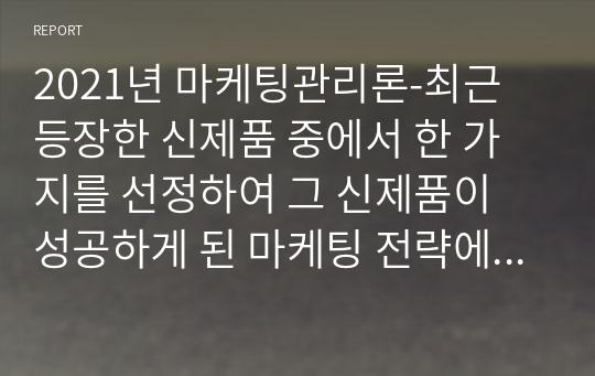 2021년 마케팅관리론-최근 등장한 신제품 중에서 한 가지를 선정하여 그 신제품이 성공하게 된 마케팅 전략에 대하여 설명하시오 (신제품은 현재로부터 최근5년 이내에 성공한 제품 서비스 모두 가능함)