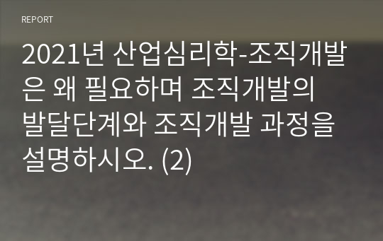 2021년 산업심리학-조직개발은 왜 필요하며 조직개발의 발달단계와 조직개발 과정을 설명하시오. (2)