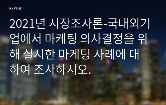 2021년 시장조사론-국내외기업에서 마케팅 의사결정을 위해 실시한 마케팅 사례에 대하여 조사하시오.