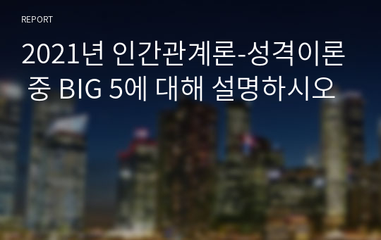 2021년 인간관계론-성격이론 중 BIG 5에 대해 설명하시오