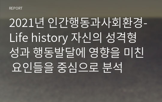 2021년 인간행동과사회환경-Life history 자신의 성격형성과 행동발달에 영향을 미친 요인들을 중심으로 분석