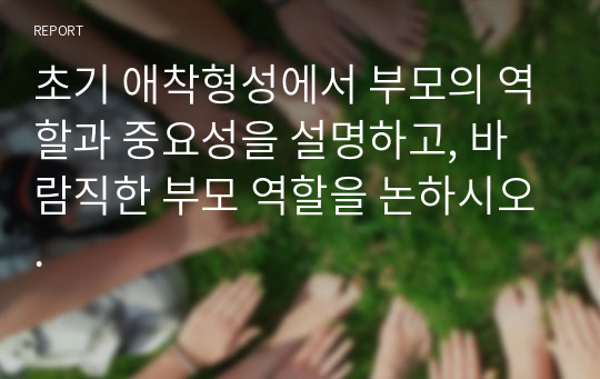 초기 애착형성에서 부모의 역할과 중요성을 설명하고, 바람직한 부모 역할을 논하시오.