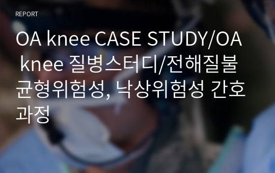 OA knee CASE STUDY/OA knee 질병스터디/전해질불균형위험성, 낙상위험성 간호과정