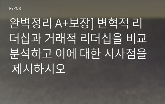 완벽정리 A+보장] 변혁적 리더십과 거래적 리더십을 비교분석하고 이에 대한 시사점을 제시하시오