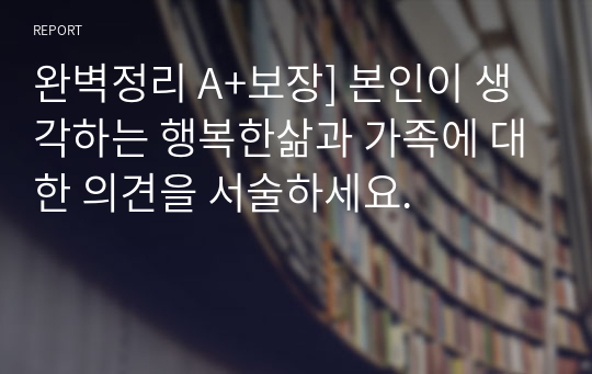 완벽정리 A+보장] 본인이 생각하는 행복한삶과 가족에 대한 의견을 서술하세요.