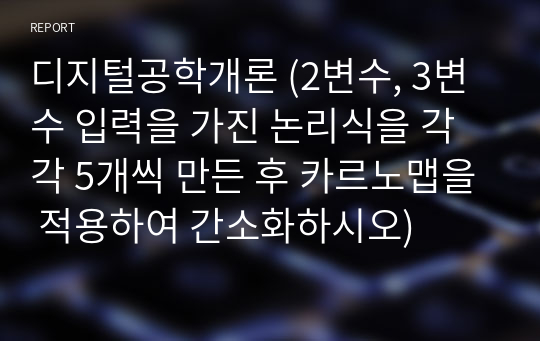 디지털공학개론 (2변수, 3변수 입력을 가진 논리식을 각각 5개씩 만든 후 카르노맵을 적용하여 간소화하시오)