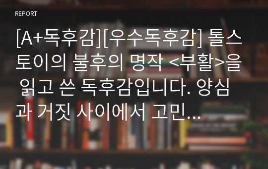 [A+독후감][우수독후감] 톨스토이의 불후의 명작 &lt;부활&gt;을 읽고 쓴 독후감입니다. 양심과 거짓 사이에서 고민하는 젊은 청년 네플류도프의 치열한 삶을 만나보시기 바랍니다.