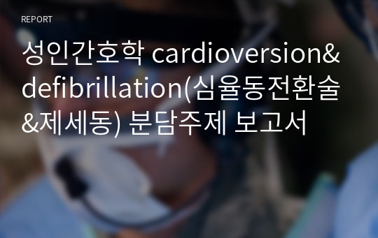 성인간호학 cardioversion&amp;defibrillation(심율동전환술&amp;제세동) 분담주제 보고서