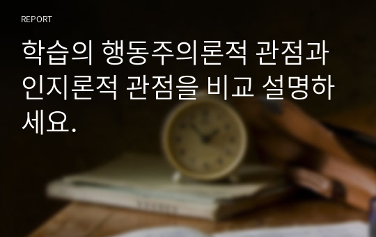 학습의 행동주의론적 관점과 인지론적 관점을 비교 설명하세요.