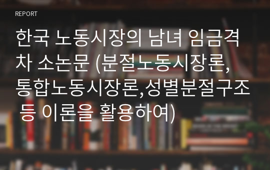 한국 노동시장의 남녀 임금격차 소논문 (분절노동시장론,통합노동시장론,성별분절구조 등 이론을 활용하여)