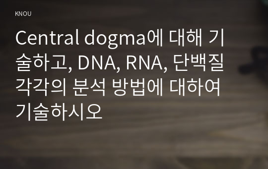 Central dogma에 대해 기술하고, DNA, RNA, 단백질 각각의 분석 방법에 대하여 기술하시오