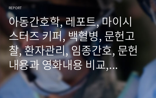 아동간호학, 레포트, 마이시스터즈 키퍼, 백혈병, 문헌고찰, 환자관리, 임종간호, 문헌내용과 영화내용 비교, a+ 자료(교수님께 칭찬받음)